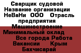 Сварщик судовой › Название организации ­ НеВаНи, ООО › Отрасль предприятия ­ Машиностроение › Минимальный оклад ­ 70 000 - Все города Работа » Вакансии   . Крым,Бахчисарай